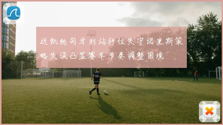 迈凯轮匈牙利站杆位失守诺里斯策略失误凸显赛车节奏调整困境