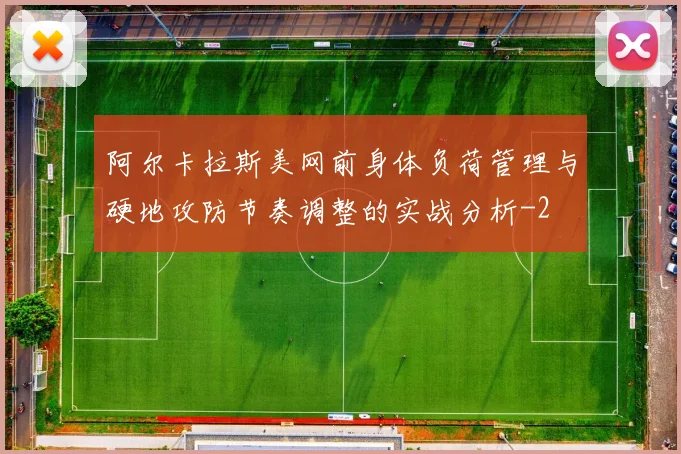阿尔卡拉斯美网前身体负荷管理与硬地攻防节奏调整的实战分析