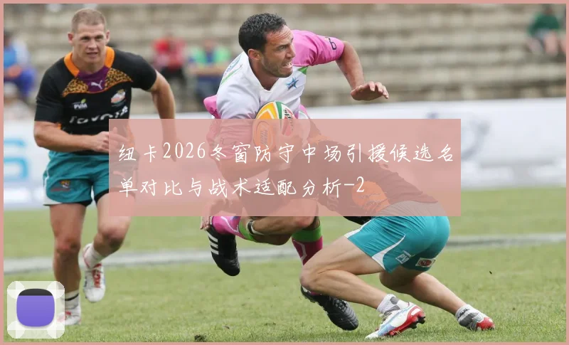 纽卡2026冬窗防守中场引援候选名单对比与战术适配分析