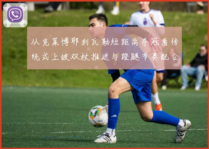 从克莱博耶利瓦勒短距离夺冠看传统式上坡双杖推进与蹬腿节奏配合训练