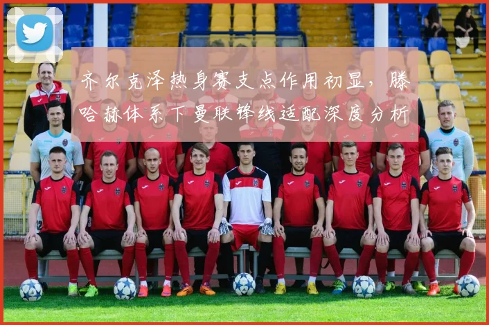 齐尔克泽热身赛支点作用初显，滕哈赫体系下曼联锋线适配深度分析