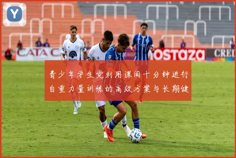 青少年学生党利用课间十分钟进行自重力量训练的高效方案与长期健康影响分析