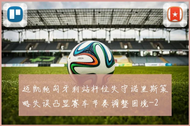 迈凯轮匈牙利站杆位失守诺里斯策略失误凸显赛车节奏调整困境