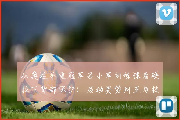 从奥运举重冠军吕小军训练课看硬拉下背部保护：启动姿势纠正与核心稳定策略