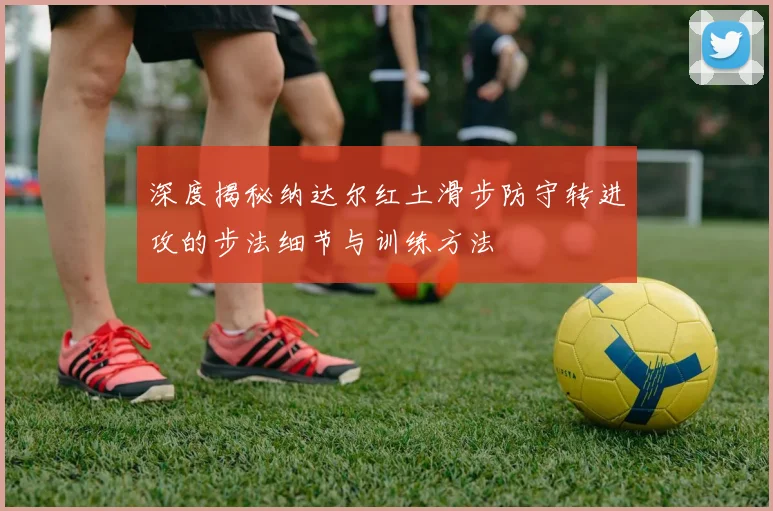 深度揭秘纳达尔红土滑步防守转进攻的步法细节与训练方法