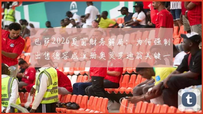 巴萨2026夏窗财务解局：为何强制出售德容成注册奥莫罗迪翁关键一步