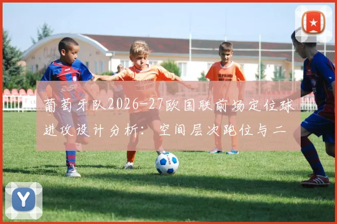 葡萄牙队2026-27欧国联前场定位球进攻设计分析：空间层次跑位与二点球争夺