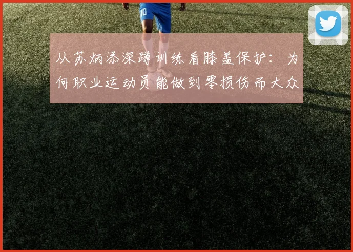 从苏炳添深蹲训练看膝盖保护：为何职业运动员能做到零损伤而大众常犯错？