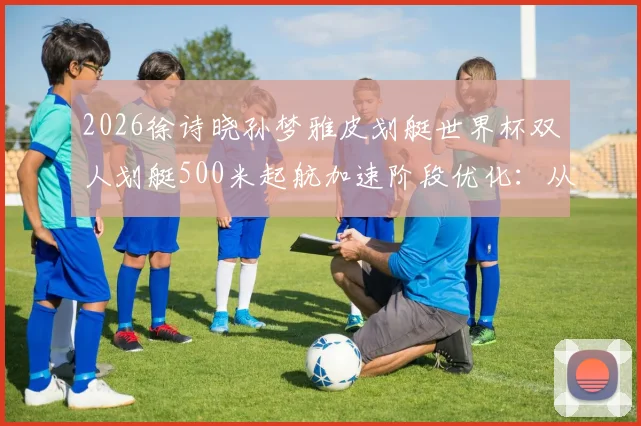 2026徐诗晓孙梦雅皮划艇世界杯双人划艇500米起航加速阶段优化：从技术细节看卫冕之路