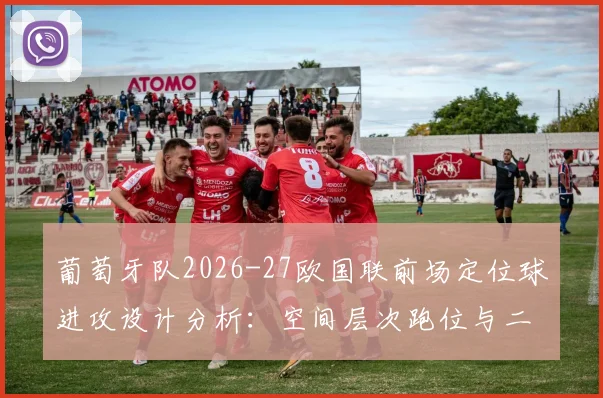 葡萄牙队2026-27欧国联前场定位球进攻设计分析：空间层次跑位与二点球争夺