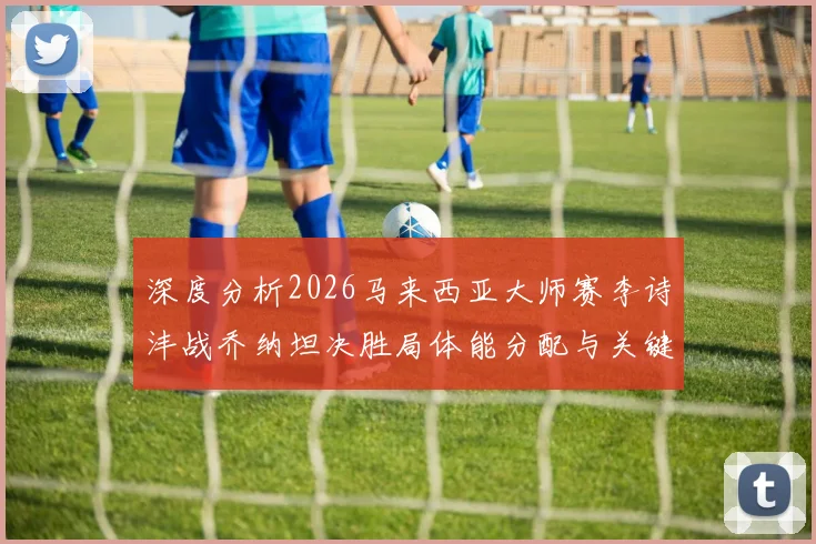 深度分析2026马来西亚大师赛李诗沣战乔纳坦决胜局体能分配与关键分策略