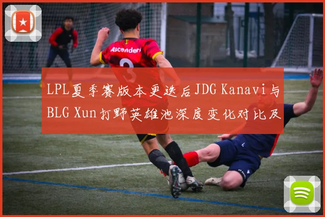 LPL夏季赛版本更迭后JDG Kanavi与BLG Xun打野英雄池深度变化对比及影响解析