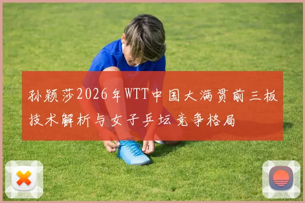 孙颖莎2026年WTT中国大满贯前三板技术解析与女子乒坛竞争格局