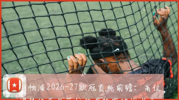 利物浦2026-27欧冠首轮前瞻：高位逼抢体系与萨拉赫右路突破战术分析