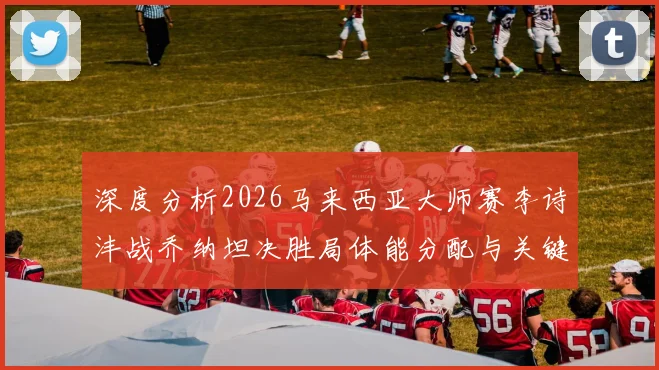 深度分析2026马来西亚大师赛李诗沣战乔纳坦决胜局体能分配与关键分策略