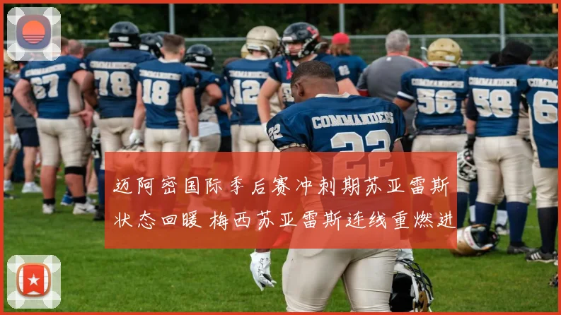 迈阿密国际季后赛冲刺期苏亚雷斯状态回暖 梅西苏亚雷斯连线重燃进攻新局