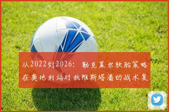 从2022到2026：勒克莱尔软胎策略在奥地利站对抗维斯塔潘的战术复盘与推演