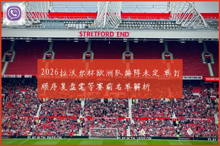 2026拉沃尔杯欧洲队排阵未定 单打顺序复盘需等赛前名单解析