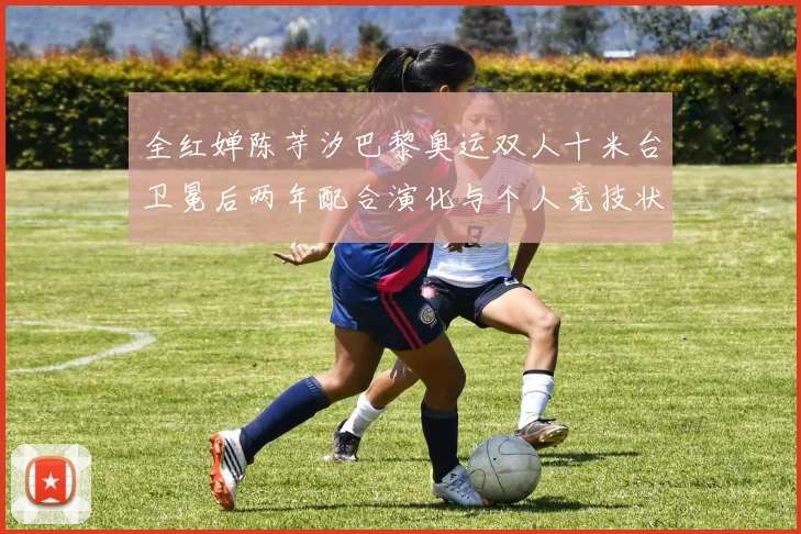 全红婵陈芋汐巴黎奥运双人十米台卫冕后两年配合演化与个人竞技状态深度解析