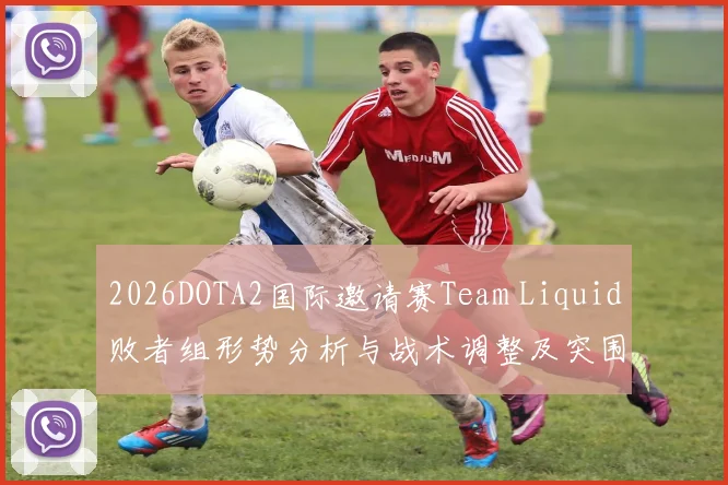 2026DOTA2国际邀请赛Team Liquid败者组形势分析与战术调整及突围路径深度解读展望