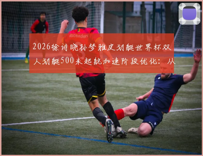 2026徐诗晓孙梦雅皮划艇世界杯双人划艇500米起航加速阶段优化：从技术细节看卫冕之路
