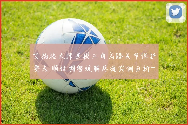 艾扬格大师亲授三角式膝关节保护要点 顺位调整缓解疼痛实例分析