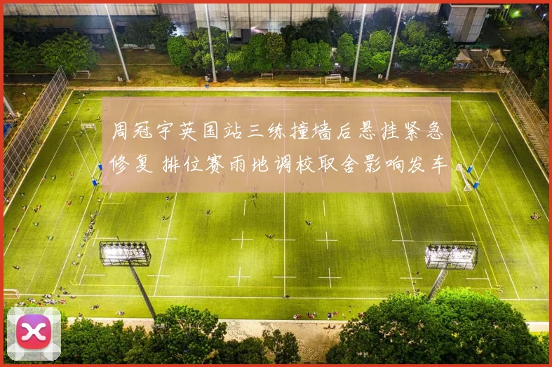 周冠宇英国站三练撞墙后悬挂紧急修复 排位赛雨地调校取舍影响发车顺位