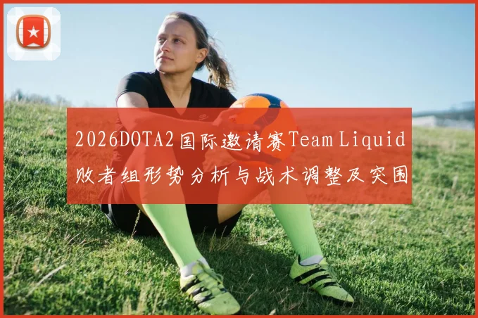 2026DOTA2国际邀请赛Team Liquid败者组形势分析与战术调整及突围路径深度解读展望