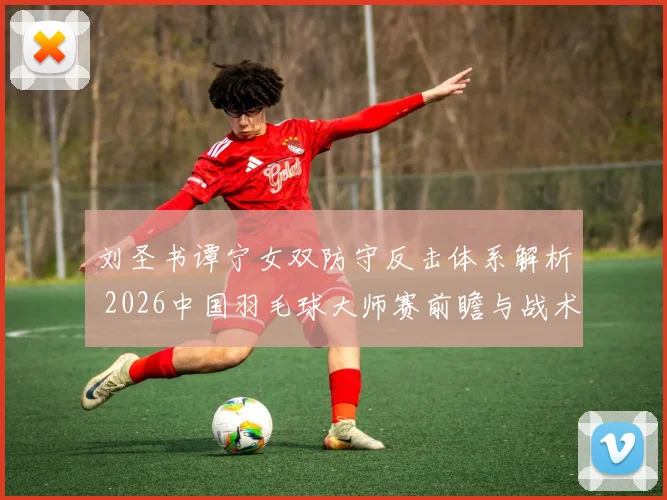 刘圣书谭宁女双防守反击体系解析 2026中国羽毛球大师赛前瞻与战术观察