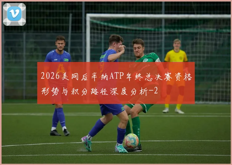 2026美网后辛纳ATP年终总决赛资格形势与积分路径深度分析