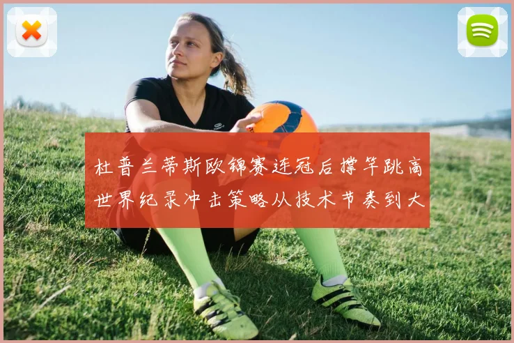 杜普兰蒂斯欧锦赛连冠后撑竿跳高世界纪录冲击策略从技术节奏到大赛周期