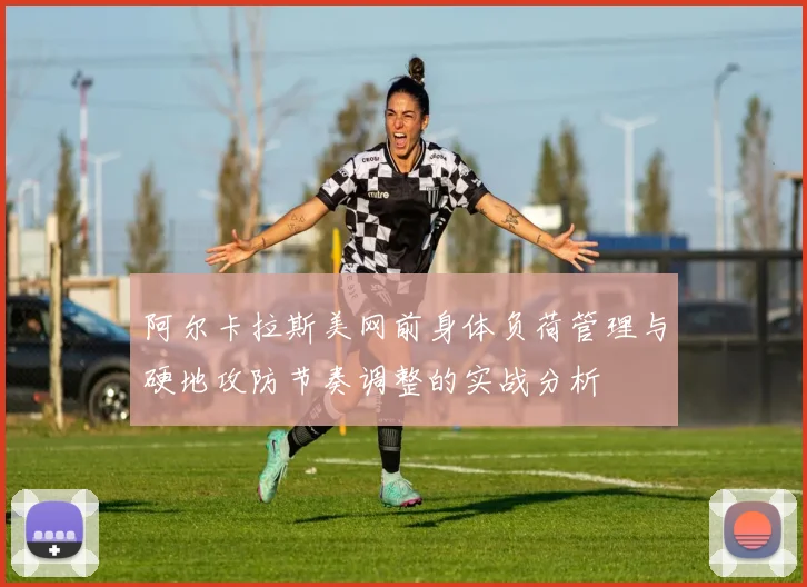 阿尔卡拉斯美网前身体负荷管理与硬地攻防节奏调整的实战分析
