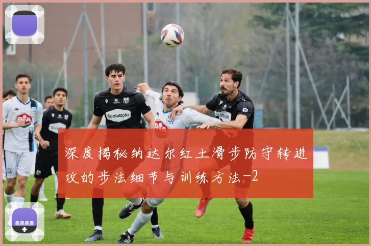 深度揭秘纳达尔红土滑步防守转进攻的步法细节与训练方法