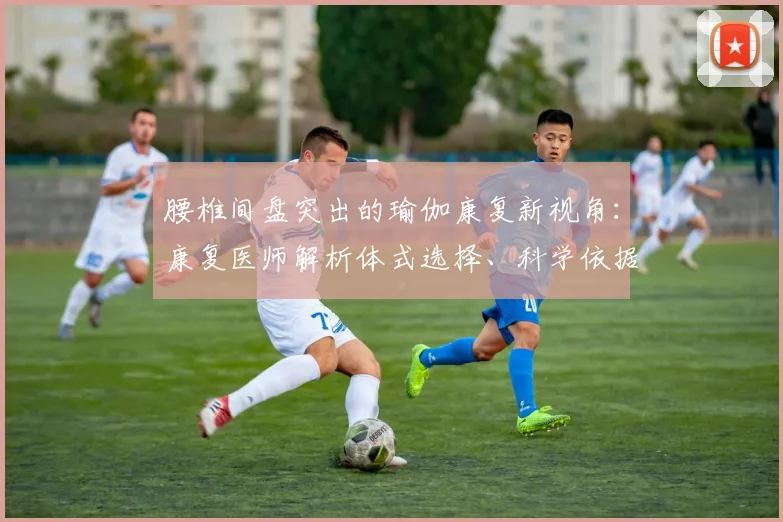 腰椎间盘突出的瑜伽康复新视角：康复医师解析体式选择、科学依据与安全边界