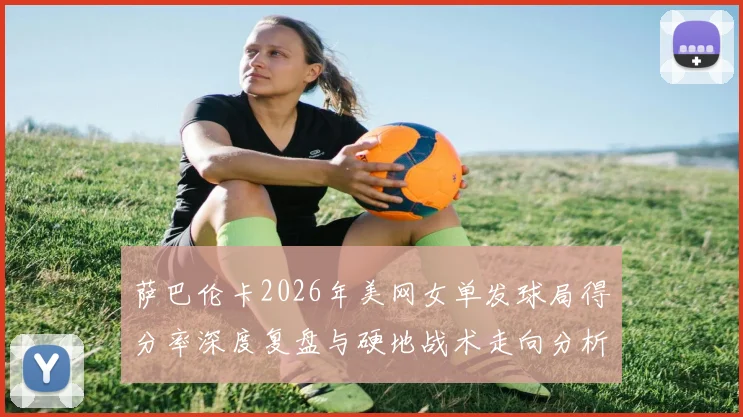 萨巴伦卡2026年美网女单发球局得分率深度复盘与硬地战术走向分析
