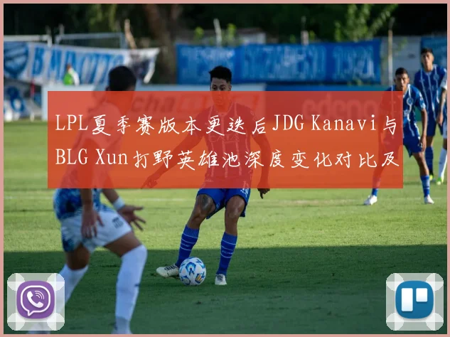 LPL夏季赛版本更迭后JDG Kanavi与BLG Xun打野英雄池深度变化对比及影响解析