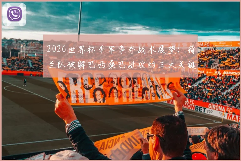 2026世界杯季军争夺战术展望：荷兰队破解巴西桑巴进攻的三大关键