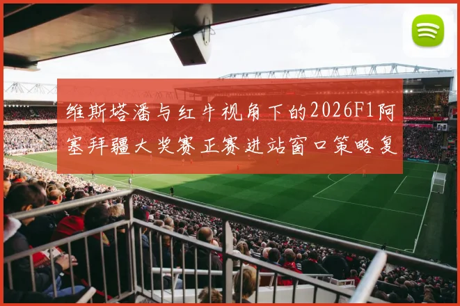 维斯塔潘与红牛视角下的2026F1阿塞拜疆大奖赛正赛进站窗口策略复盘