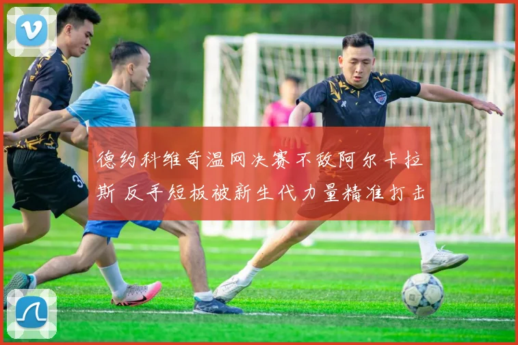 德约科维奇温网决赛不敌阿尔卡拉斯 反手短板被新生代力量精准打击暴露