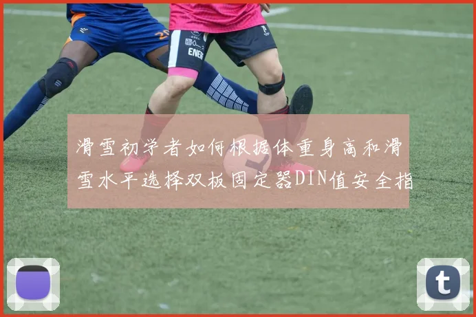 滑雪初学者如何根据体重身高和滑雪水平选择双板固定器DIN值安全指南