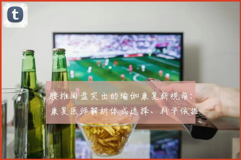 腰椎间盘突出的瑜伽康复新视角:康复医师解析体式选择、科学依据与安全边界