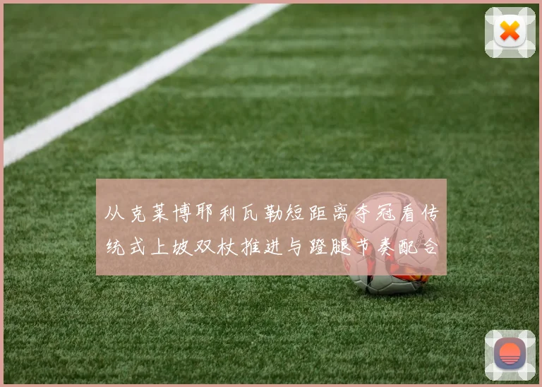 从克莱博耶利瓦勒短距离夺冠看传统式上坡双杖推进与蹬腿节奏配合训练