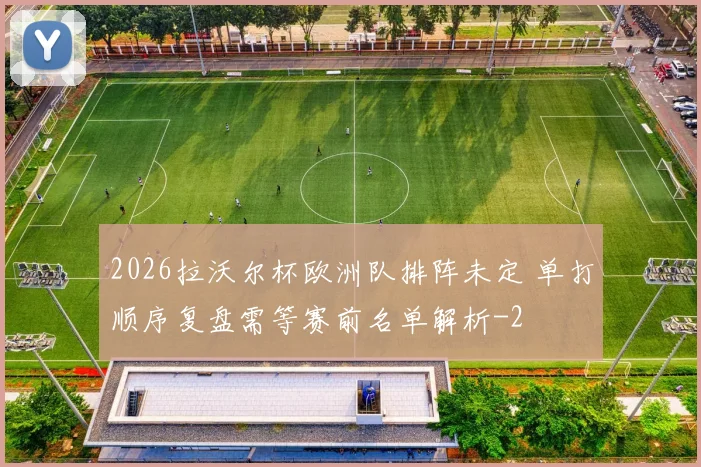 2026拉沃尔杯欧洲队排阵未定 单打顺序复盘需等赛前名单解析