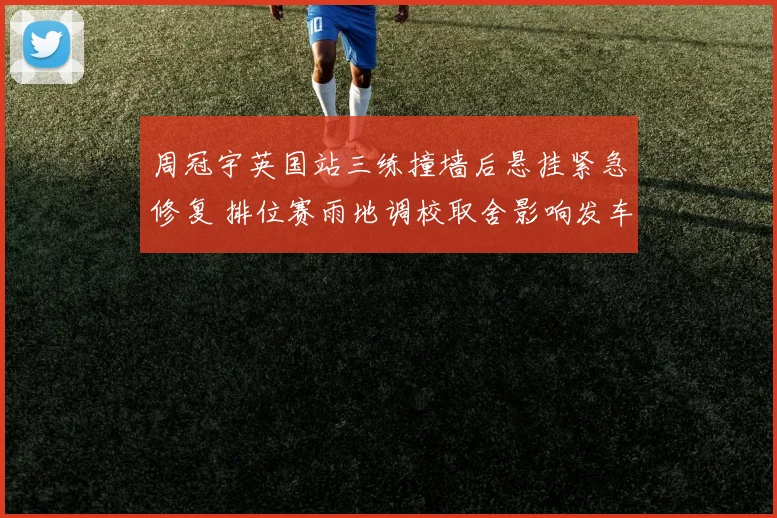 周冠宇英国站三练撞墙后悬挂紧急修复 排位赛雨地调校取舍影响发车顺位