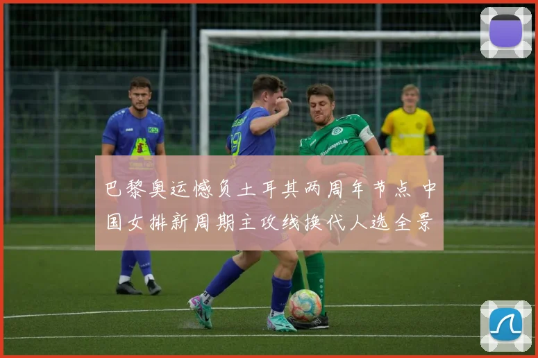 巴黎奥运憾负土耳其两周年节点 中国女排新周期主攻线换代人选全景透视