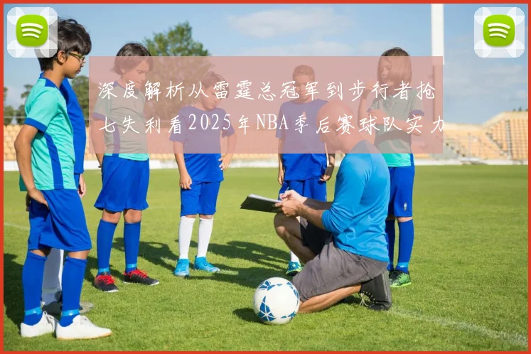 深度解析从雷霆总冠军到步行者抢七失利看2025年NBA季后赛球队实力排名