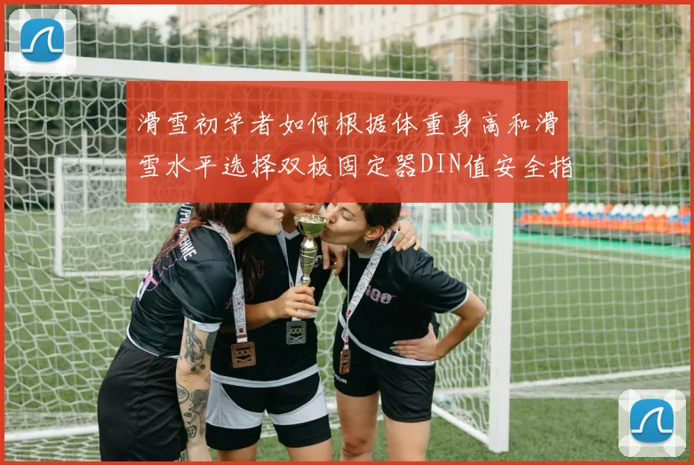 滑雪初学者如何根据体重身高和滑雪水平选择双板固定器DIN值安全指南