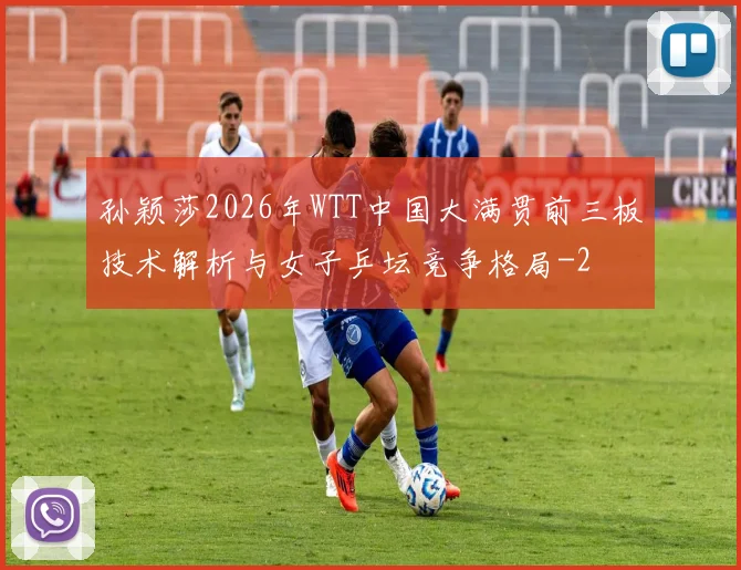 孙颖莎2026年WTT中国大满贯前三板技术解析与女子乒坛竞争格局