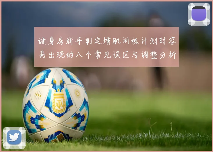 健身房新手制定增肌训练计划时容易出现的八个常见误区与调整分析