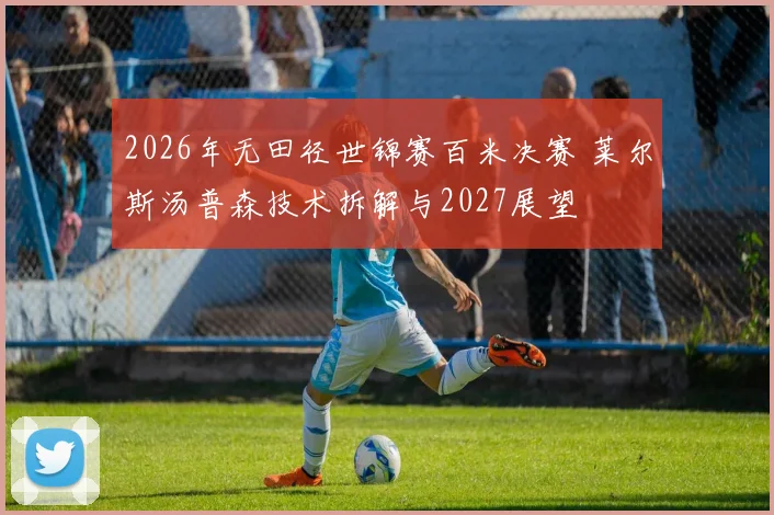 2026年无田径世锦赛百米决赛 莱尔斯汤普森技术拆解与2027展望